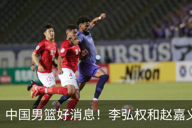 中国男篮好消息！李弘权和赵嘉义可以出战与日本的比赛