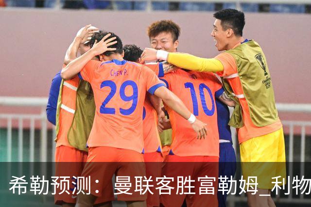 希勒预测：曼联客胜富勒姆 利物浦负伯恩茅斯，枪手曼城继续连胜
